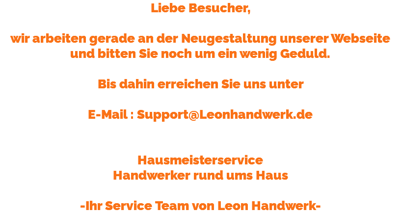 Liebe Besucher, wir arbeiten gerade an der Neugestaltung unserer Webseite und bitten Sie noch um ein wenig Geduld. Bis dahin erreichen Sie uns unter E-Mail : Support@Leonhandwerk.de Hausmeisterservice Handwerker rund ums Haus -Ihr Service Team von Leon Handwerk-